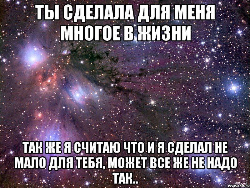 ты сделала для меня многое в жизни так же я считаю что и я сделал не мало для тебя, может все же не надо так.., Мем Космос