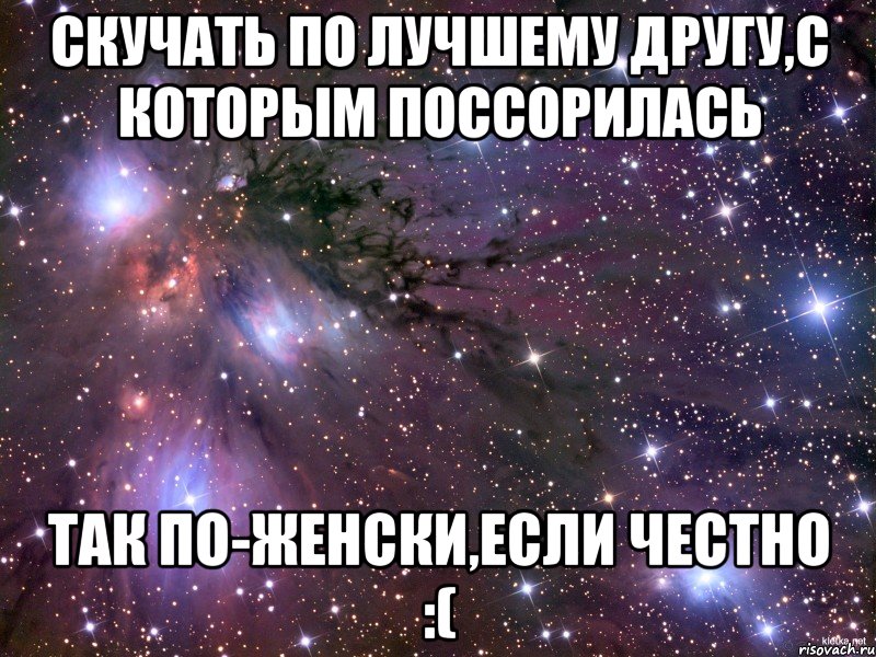 скучать по лучшему другу,с которым поссорилась так по-женски,если честно :(, Мем Космос