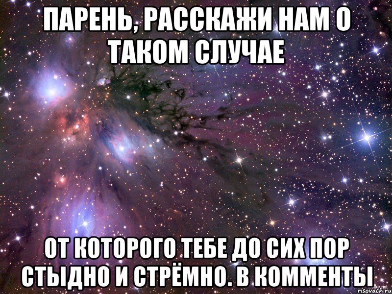 парень, расскажи нам о таком случае от которого тебе до сих пор стыдно и стрёмно. в комменты, Мем Космос