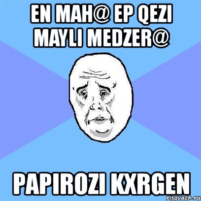 en mah@ ep qezi mayli medzer@ papirozi kxrgen, Мем Okay face