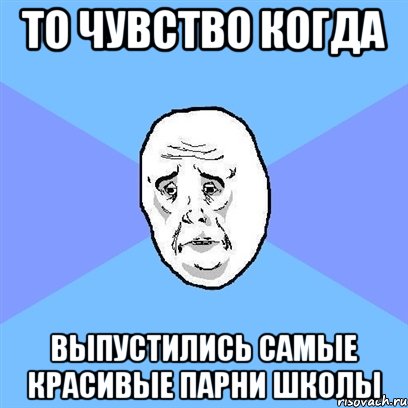 то чувство когда выпустились самые красивые парни школы, Мем Okay face