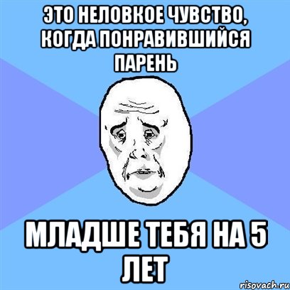 это неловкое чувство, когда понравившийся парень младше тебя на 5 лет, Мем Okay face