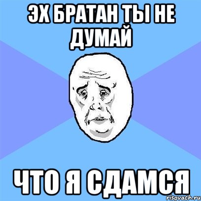 эх братан ты не думай что я сдамся, Мем Okay face