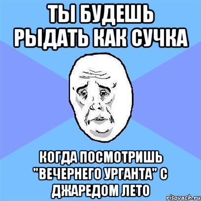 ты будешь рыдать как сучка когда посмотришь "вечернего урганта" с джаредом лето, Мем Okay face