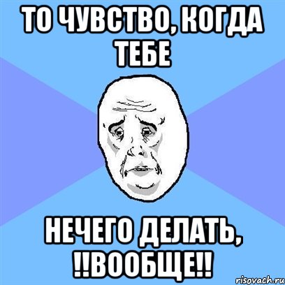 то чувство, когда тебе нечего делать, !!вообще!!, Мем Okay face