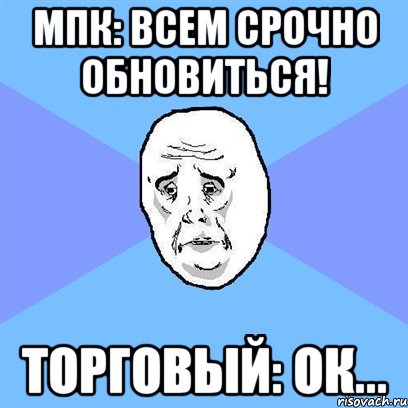 мпк: всем срочно обновиться! торговый: ок..., Мем Okay face