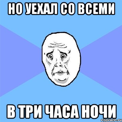 но уехал со всеми в три часа ночи, Мем Okay face