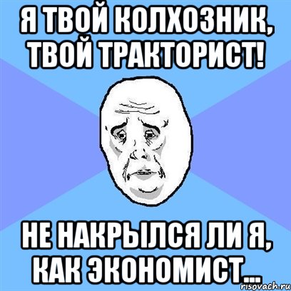 я твой колхозник, твой тракторист! не накрылся ли я, как экономист..., Мем Okay face