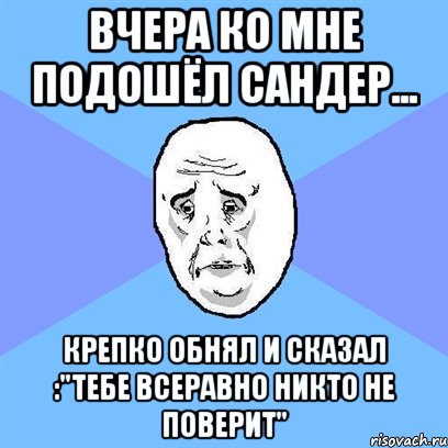 вчера ко мне подошёл сандер... крепко обнял и сказал :"тебе всеравно никто не поверит", Мем Okay face