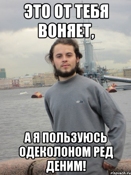 От парня воняет. От тебя воняет Мем.