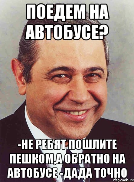 поедем на автобусе? -не ребят пошлите пешком,а обратно на автобусе -дада точно, Мем петросян