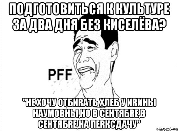 подготовиться к культуре за два дня без киселёва? "не хочу отбиrать хлеб у иrины наумовны,но в сентябre,в сентябre,на пеrксдачу"