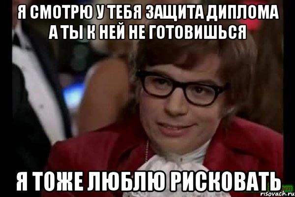 я смотрю у тебя защита диплома а ты к ней не готовишься я тоже люблю рисковать, Мем Остин Пауэрс (я тоже люблю рисковать)