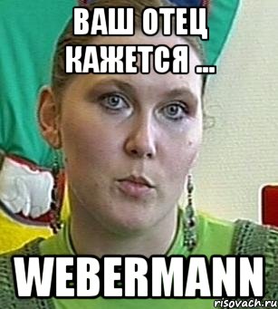 ваш отец кажется ... webermann