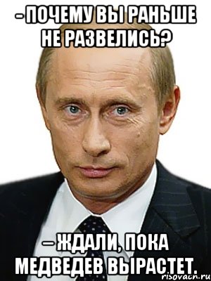 - почему вы раньше не развелись? – ждали, пока медведев вырастет.