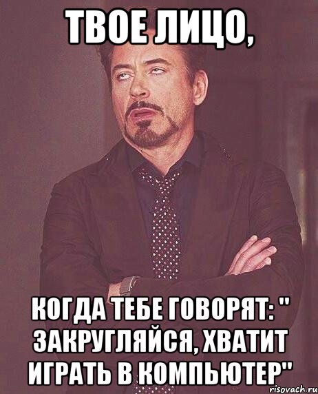 твое лицо, когда тебе говорят: " закругляйся, хватит играть в компьютер", Мем твое выражение лица