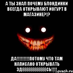 а ты знал почему блондинки всегда открывают йогурт в магазине?!? да!!!потому что там написано открывать здеееееееееееесь!!!, Мем Рожа