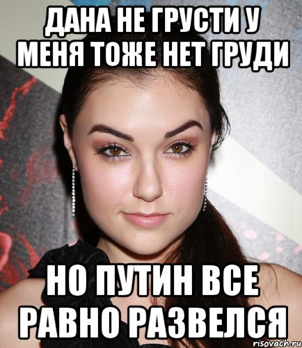 дана не грусти у меня тоже нет груди но путин все равно развелся, Мем  Саша Грей улыбается