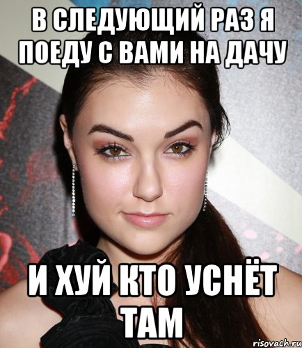 в следующий раз я поеду с вами на дачу и хуй кто уснёт там, Мем  Саша Грей улыбается