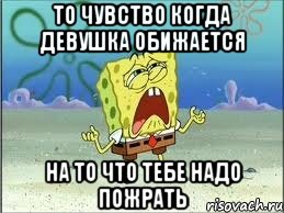 то чувство когда девушка обижается на то что тебе надо пожрать, Мем Спанч Боб плачет