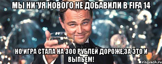 мы ни*уя нового не добавили в fifa 14 но игра стала на 300 рублей дороже,за это и выпьем!