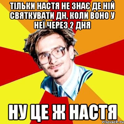 тільки настя не знає де ній святкувати дн, коли воно у неї через 2 дня ну це ж настя