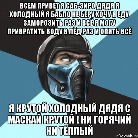 всем привет я саб-зиро дядя я холодный я бабло не беру хочу я еду заморозить раз и всё я могу привратить воду в лёд раз и опять всё я крутой холодный дядя с маскай крутой ! ни горячий ни тёплый, Мем Саб-Зиро