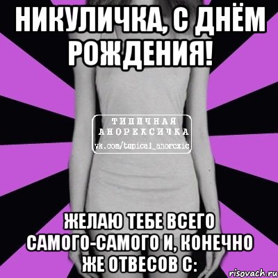 никуличка, с днём рождения! желаю тебе всего самого-самого и, конечно же отвесов с:, Мем Типичная анорексичка