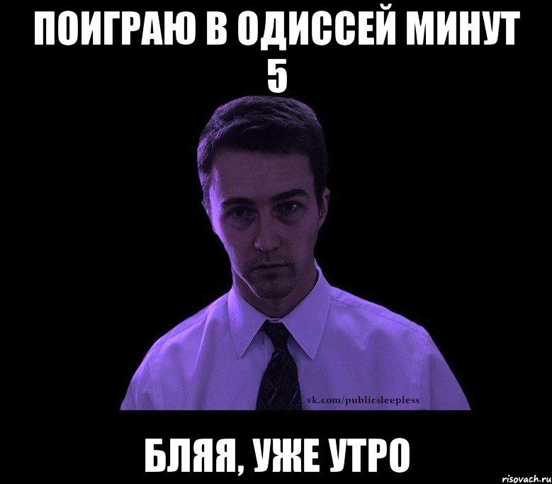 поиграю в одиссей минут 5 бляя, уже утро, Мем типичный недосыпающий