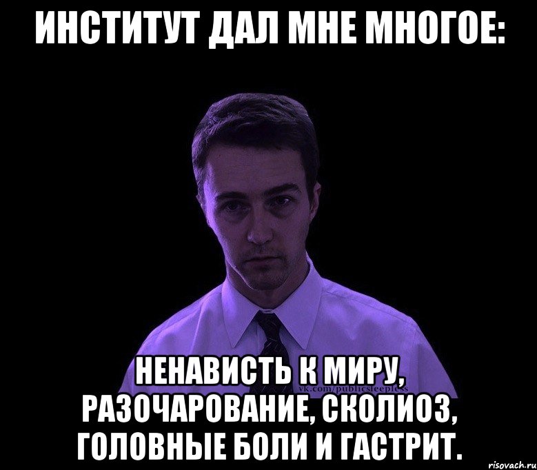 институт дал мне многое: ненависть к миру, разочарование, сколиоз, головные боли и гастрит.