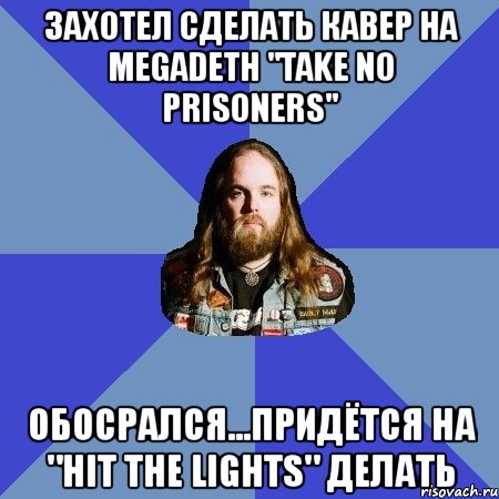 захотел сделать кавер на megadeth "take no prisoners" обосрался...придётся на "hit the lights" делать