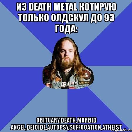 из death metal котирую только олдскул до 93 года: obituary,death,morbid angel,deicide,autopsy,suffocation,atheist