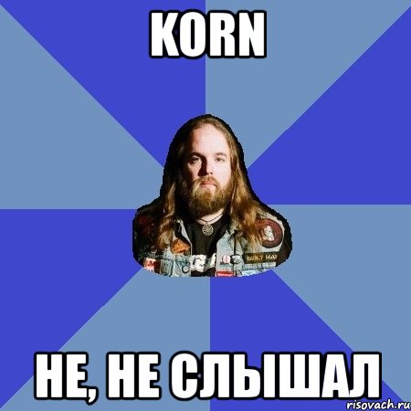 korn не, не слышал