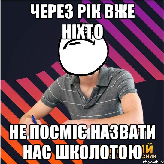 через рік вже ніхто не посміє назвати нас школотою, Мем Типовий одинадцятикласник