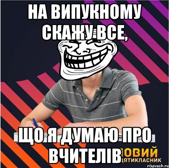 на випукному скажу все, що я думаю про вчителів, Мем Типовий одинадцятикласник