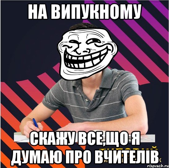 на випукному скажу все,що я думаю про вчителів, Мем Типовий одинадцятикласник