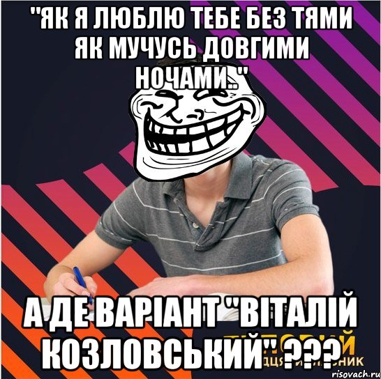 "як я люблю тебе без тями як мучусь довгими ночами.." а де варіант "віталій козловський" ???, Мем Типовий одинадцятикласник