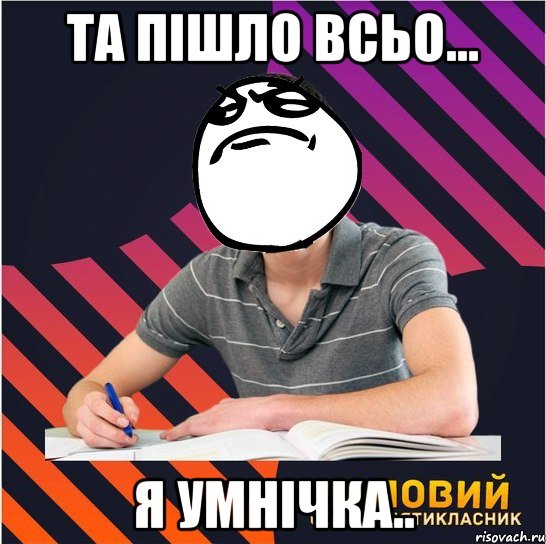 та пішло всьо... я умнічка.., Мем Типовий одинадцятикласник