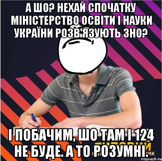 а шо? нехай спочатку міністерство освіти і науки україни розв'язують зно? і побачим, шо там і 124 не буде. а то розумні., Мем Типовий одинадцятикласник