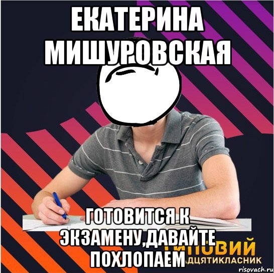 екатерина мишуровская готовится к экзамену,давайте похлопаем, Мем Типовий одинадцятикласник