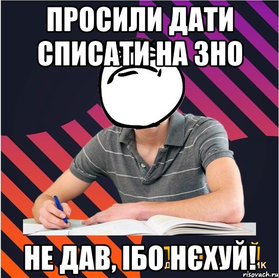 просили дати списати на зно не дав, ібо нєхуй!, Мем Типовий одинадцятикласник