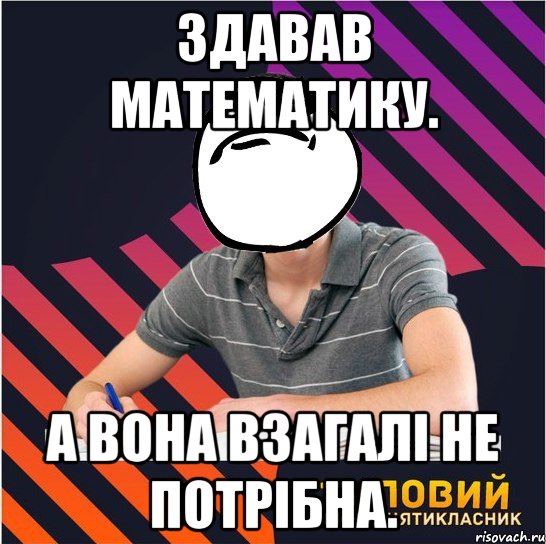 здавав математику. а вона взагалі не потрібна., Мем Типовий одинадцятикласник