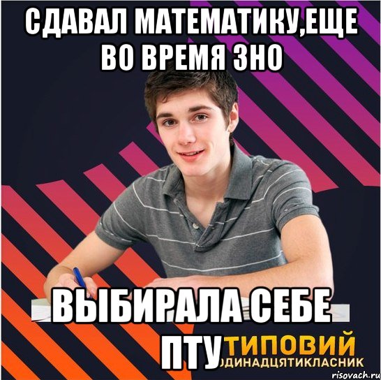 сдавал математику,еще во время зно выбирала себе пту, Мем Типовий одинадцятикласник