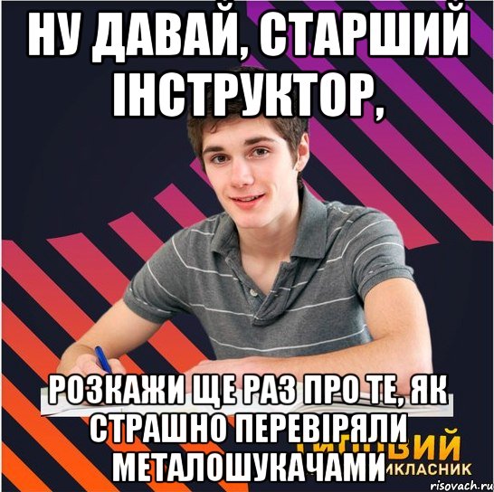 ну давай, старший інструктор, розкажи ще раз про те, як страшно перевіряли металошукачами, Мем Типовий одинадцятикласник