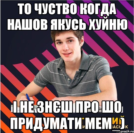 то чуство когда нашов якусь хуйню і не знєш про шо придумати мем_), Мем Типовий одинадцятикласник