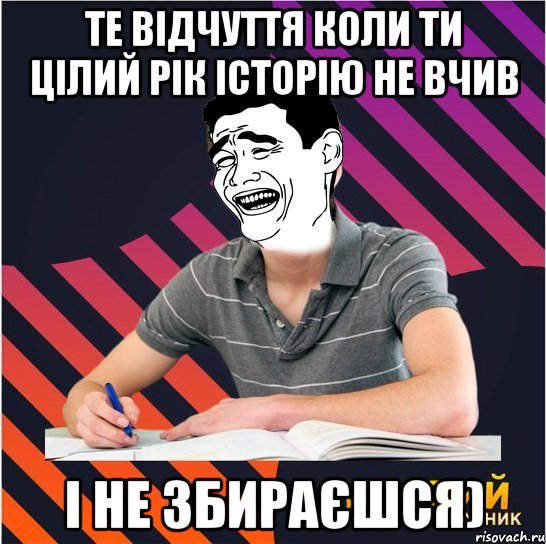 те відчуття коли ти цілий рік історію не вчив і не збираєшся)