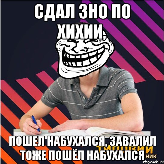 сдал зно по хихии, пошел набухался, завалил тоже пошёл набухался