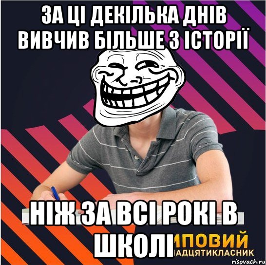 за ці декілька днів вивчив більше з історії ніж за всі рокі в школі, Мем Типовий одинадцятикласник