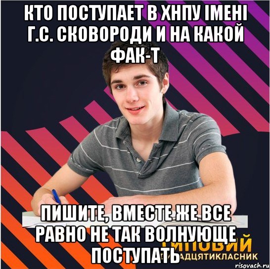 кто поступает в хнпу імені г.с. сковороди и на какой фак-т пишите, вместе же все равно не так волнующе поступать, Мем Типовий одинадцятикласник