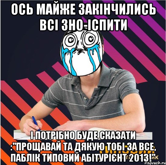 ось майже закінчились всі зно-іспити і потрібно буде сказати :"прощавай та дякую тобі за все, паблік типовий абітурієнт 2013!", Мем Типовий одинадцятикласник